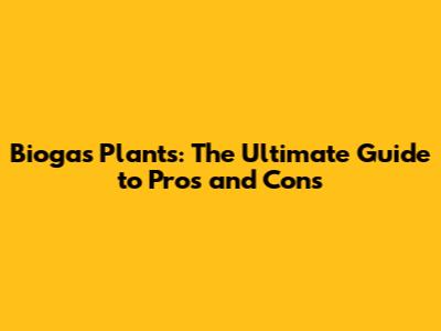 Biogas Plants: The Ultimate Guide to Pros and Cons