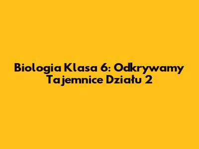 Biologia Klasa 6: Odkrywamy Tajemnice Działu 2