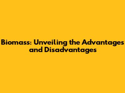 Biomass: Unveiling the Advantages and Disadvantages