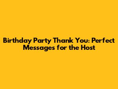 Birthday Party Thank You: Perfect Messages for the Host