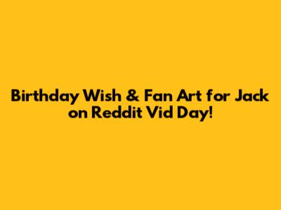 Birthday Wish & Fan Art for Jack on Reddit Vid Day!