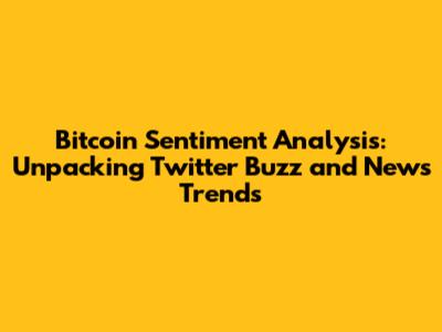 Bitcoin Sentiment Analysis: Unpacking Twitter Buzz and News Trends