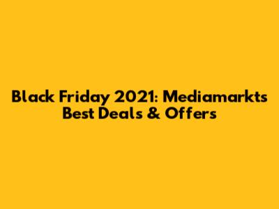 Black Friday 2021: Mediamarkt's Best Deals & Offers