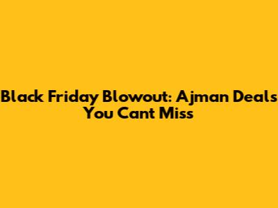 Black Friday Blowout: Ajman Deals You Can't Miss