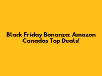 Black Friday Bonanza: Amazon Canada's Top Deals!