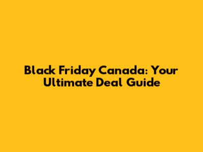 Black Friday Canada: Your Ultimate Deal Guide