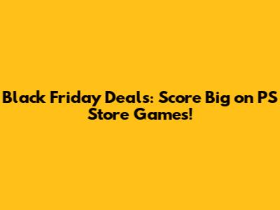 Black Friday Deals: Score Big on PS Store Games!