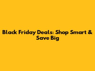 Black Friday Deals: Shop Smart & Save Big