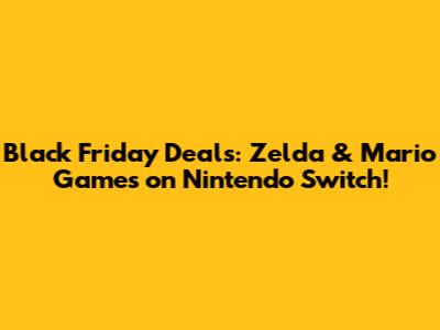 Black Friday Deals: Zelda & Mario Games on Nintendo Switch!