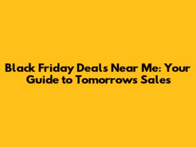 Black Friday Deals Near Me: Your Guide to Tomorrow's Sales