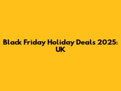 Black Friday Holiday Deals 2025: UK