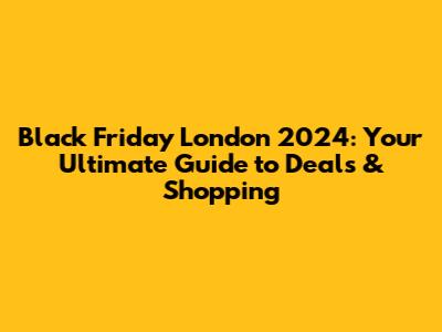 Black Friday London 2024: Your Ultimate Guide to Deals & Shopping