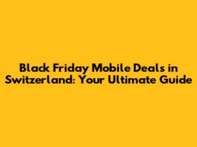 Black Friday Mobile Deals in Switzerland: Your Ultimate Guide