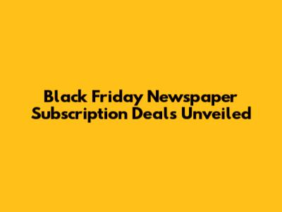 Black Friday Newspaper Subscription Deals Unveiled