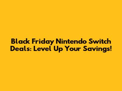 Black Friday Nintendo Switch Deals: Level Up Your Savings!