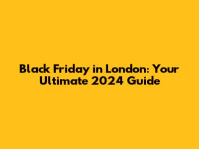 Black Friday in London: Your Ultimate 2024 Guide