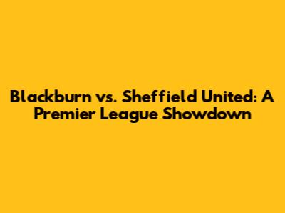 Blackburn vs. Sheffield United: A Premier League Showdown