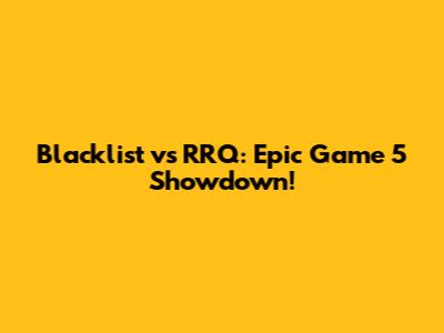Blacklist vs RRQ: Epic Game 5 Showdown!