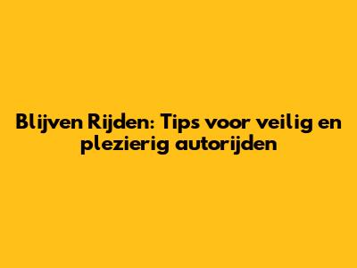 Blijven Rijden: Tips voor veilig en plezierig autorijden