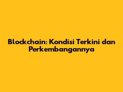 Blockchain: Kondisi Terkini dan Perkembangannya