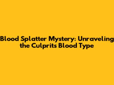 Blood Splatter Mystery: Unraveling the Culprit's Blood Type