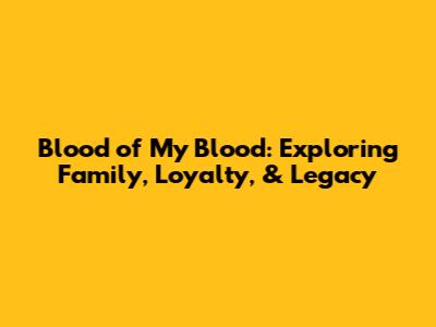 Blood of My Blood: Exploring Family, Loyalty, & Legacy