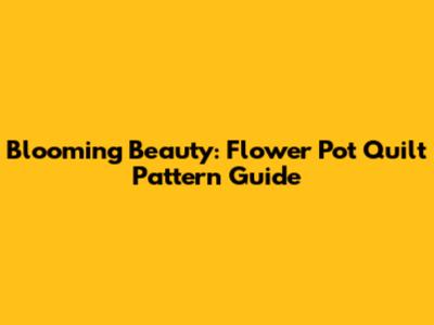 Blooming Beauty: Flower Pot Quilt Pattern Guide