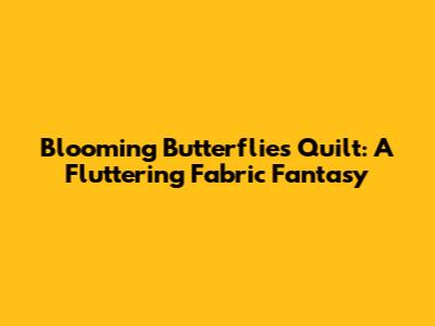 Blooming Butterflies Quilt: A Fluttering Fabric Fantasy