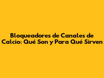Bloqueadores de Canales de Calcio: Qué Son y Para Qué Sirven