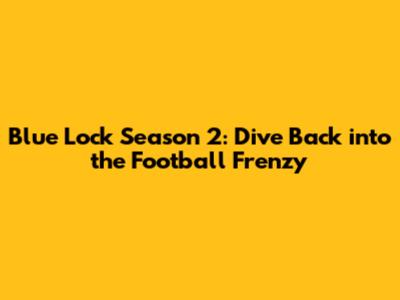 Blue Lock Season 2: Dive Back into the Football Frenzy