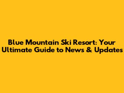 Blue Mountain Ski Resort: Your Ultimate Guide to News & Updates
