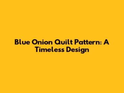 Blue Onion Quilt Pattern: A Timeless Design