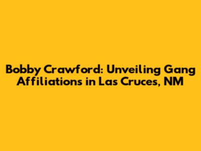 Bobby Crawford: Unveiling Gang Affiliations in Las Cruces, NM