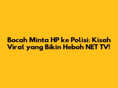 Bocah Minta HP ke Polisi: Kisah Viral yang Bikin Heboh NET TV!