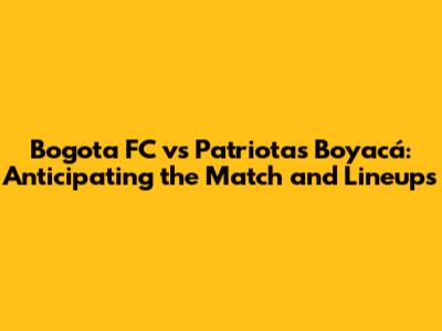 Bogota FC vs Patriotas Boyacá: Anticipating the Match and Lineups