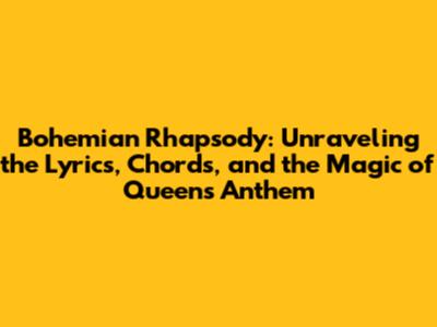 Bohemian Rhapsody: Unraveling the Lyrics, Chords, and the Magic of Queen's Anthem