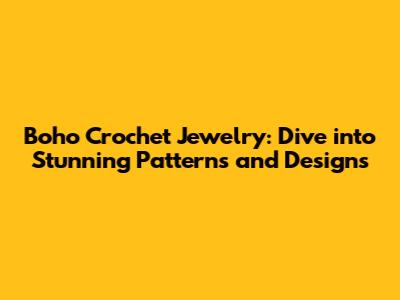 Boho Crochet Jewelry: Dive into Stunning Patterns and Designs