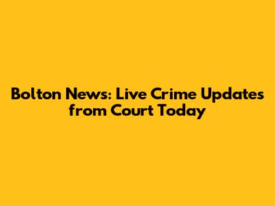 Bolton News: Live Crime Updates from Court Today