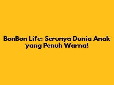 BonBon Life: Serunya Dunia Anak yang Penuh Warna!