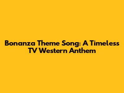 Bonanza Theme Song: A Timeless TV Western Anthem