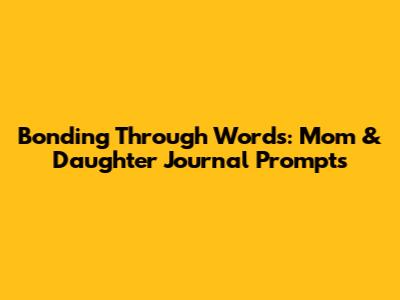 Bonding Through Words: Mom & Daughter Journal Prompts