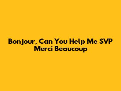 Bonjour, Can You Help Me SVP Merci Beaucoup