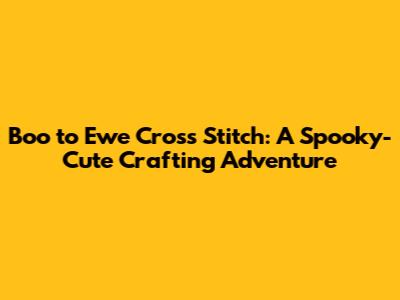 Boo to Ewe Cross Stitch: A Spooky-Cute Crafting Adventure