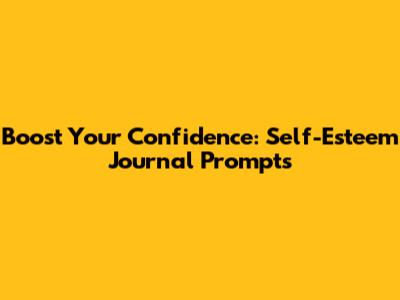 Boost Your Confidence: Self-Esteem Journal Prompts