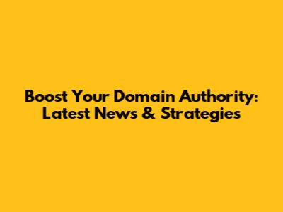 Boost Your Domain Authority: Latest News & Strategies