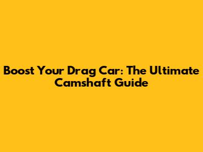Boost Your Drag Car: The Ultimate Camshaft Guide