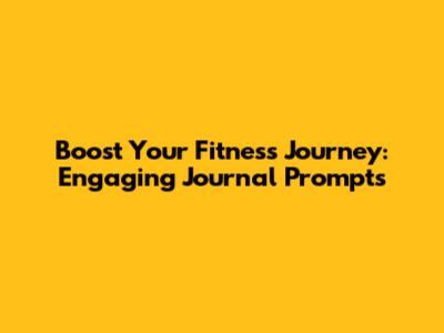 Boost Your Fitness Journey: Engaging Journal Prompts