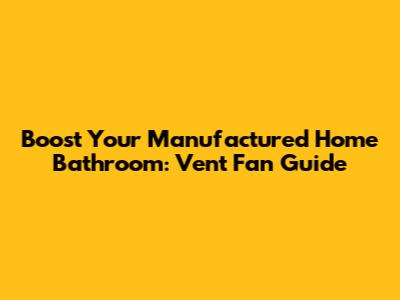Boost Your Manufactured Home Bathroom: Vent Fan Guide