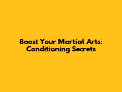 Boost Your Martial Arts: Conditioning Secrets