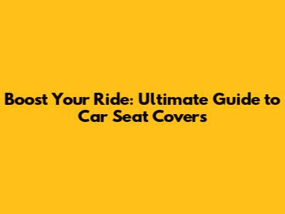 Boost Your Ride: Ultimate Guide to Car Seat Covers